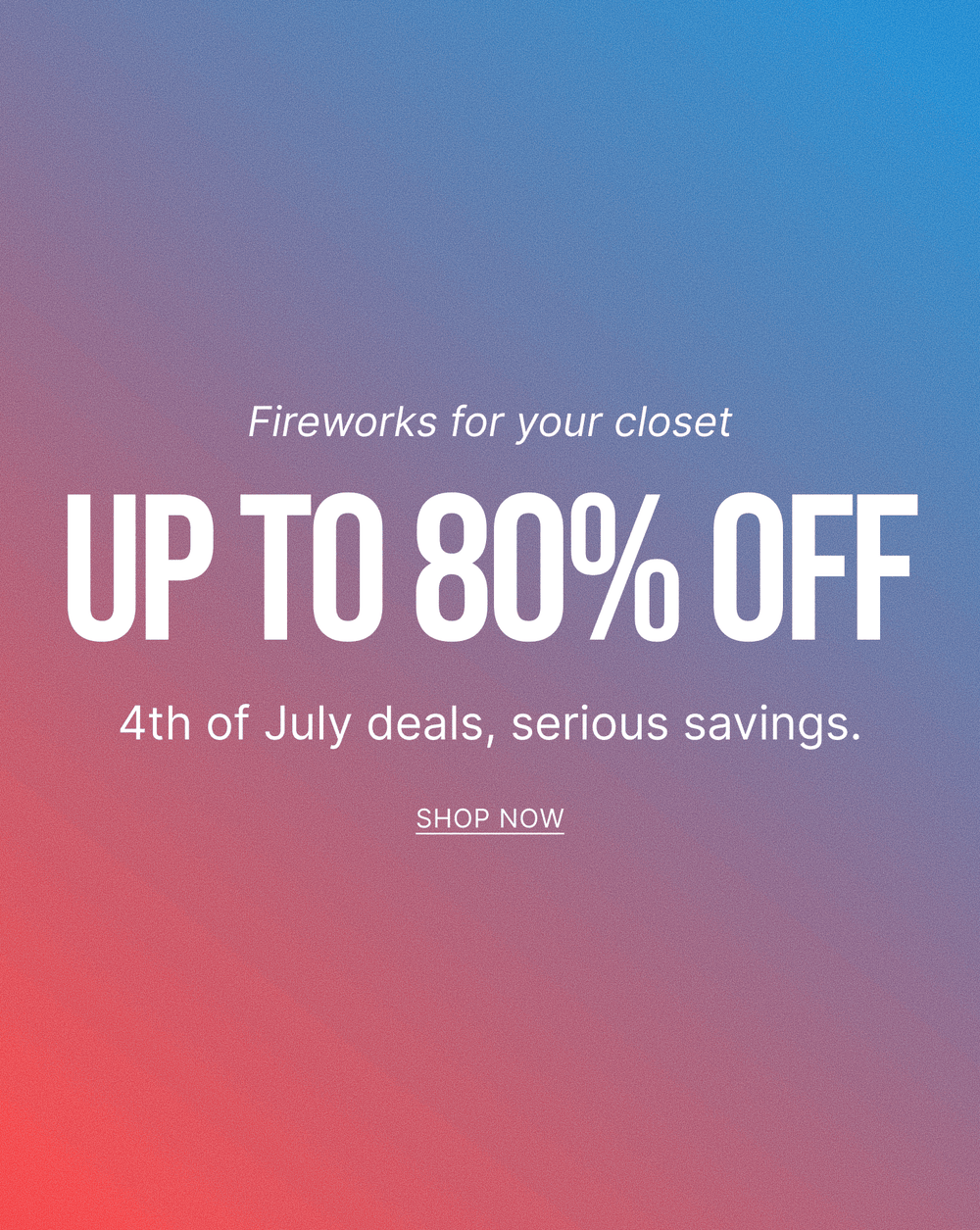 Fireworks for your closet 
UP TO 80% OFF 
4th of July deals, serios savings. 
SHOP NOW